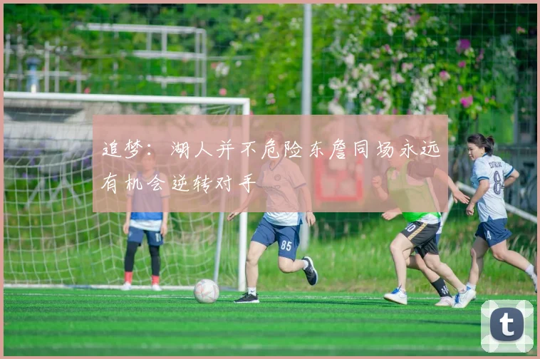 追梦：湖人并不危险东詹同场永远有机会逆转对手