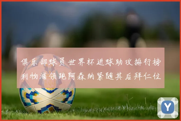 俱乐部球员世界杯进球助攻排行榜利物浦领跑阿森纳紧随其后拜仁位列第三