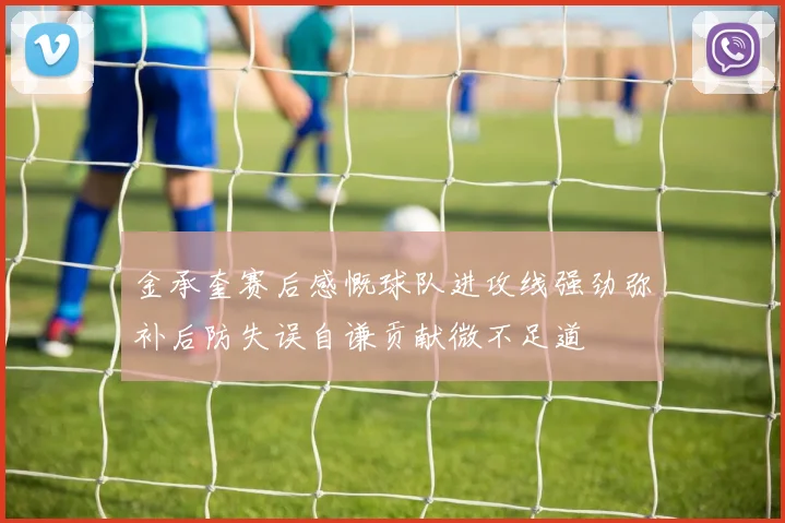 金承奎赛后感慨球队进攻线强劲弥补后防失误自谦贡献微不足道