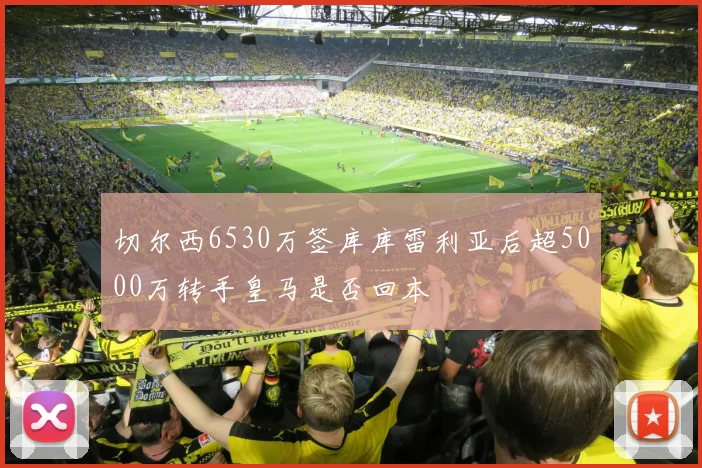 切尔西6530万签库库雷利亚后超5000万转手皇马是否回本