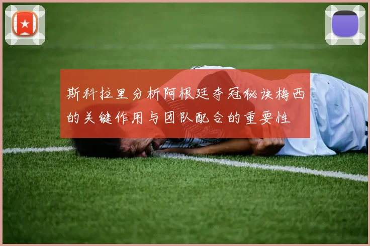 斯科拉里分析阿根廷夺冠秘诀梅西的关键作用与团队配合的重要性
