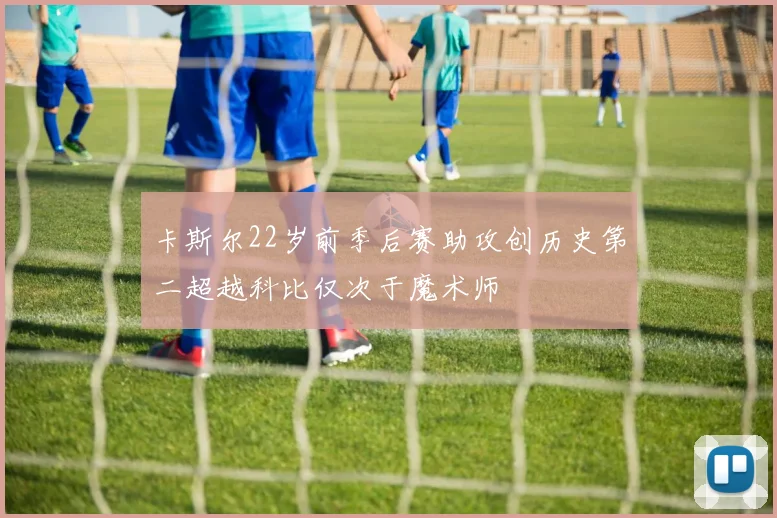 卡斯尔22岁前季后赛助攻创历史第二超越科比仅次于魔术师