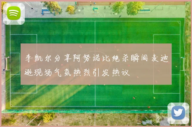 李凯尔分享阿努诺比绝杀瞬间麦迪逊现场气氛热烈引发热议