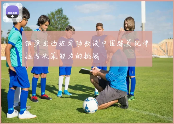 铜梁龙西班牙助教谈中国球员纪律性与决策能力的挑战