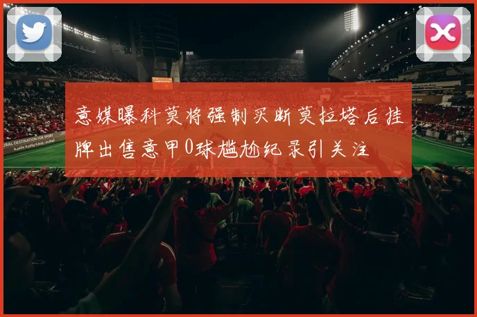 意媒曝科莫将强制买断莫拉塔后挂牌出售意甲0球尴尬纪录引关注