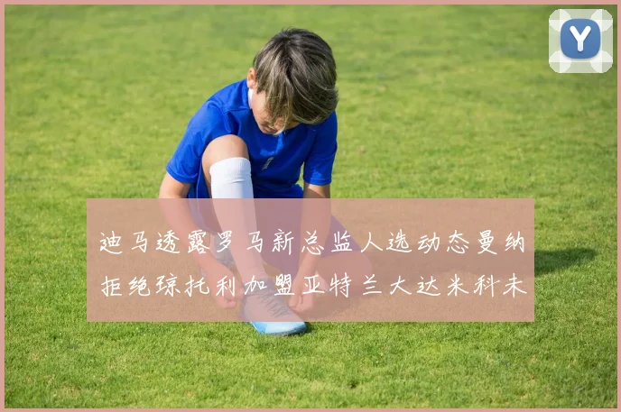 迪马透露罗马新总监人选动态曼纳拒绝琼托利加盟亚特兰大达米科未接洽