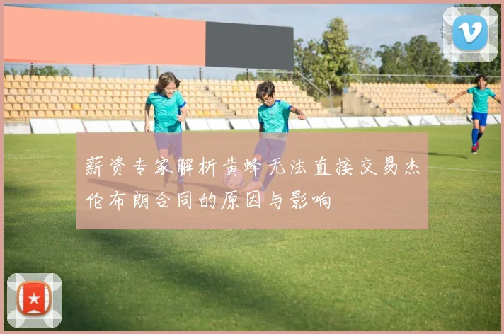 薪资专家解析黄蜂无法直接交易杰伦布朗合同的原因与影响