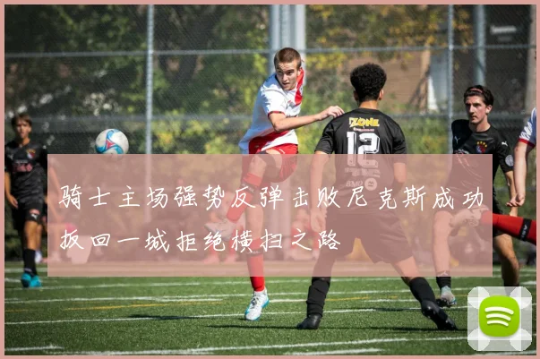 骑士主场强势反弹击败尼克斯成功扳回一城拒绝横扫之路