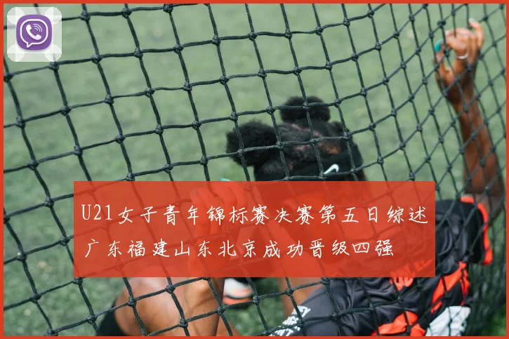 U21女子青年锦标赛决赛第五日综述广东福建山东北京成功晋级四强
