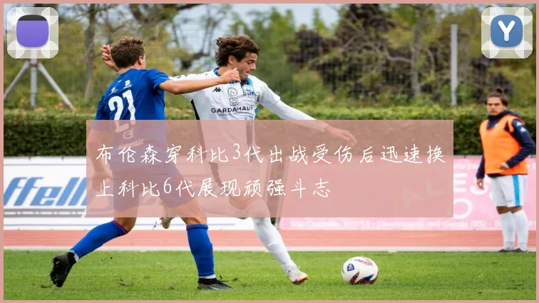 布伦森穿科比3代出战受伤后迅速换上科比6代展现顽强斗志