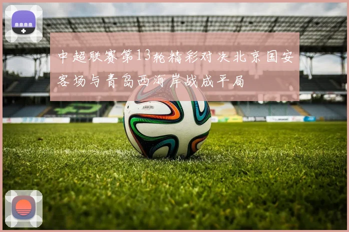 中超联赛第13轮精彩对决北京国安客场与青岛西海岸战成平局