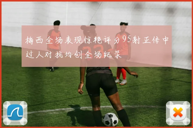 梅西全场表现惊艳评分95射正传中过人对抗均创全场纪录