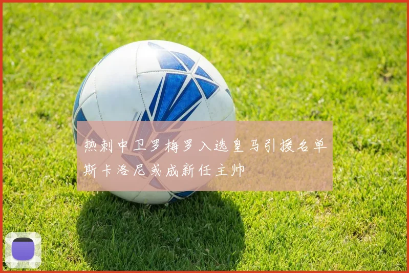 热刺中卫罗梅罗入选皇马引援名单斯卡洛尼或成新任主帅