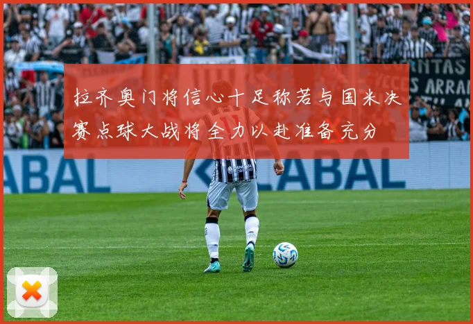 拉齐奥门将信心十足称若与国米决赛点球大战将全力以赴准备充分