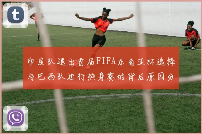 印度队退出首届FIFA东南亚杯选择与巴西队进行热身赛的背后原因分析