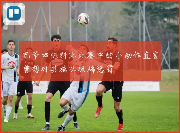 巴爷回忆科比比赛中的小动作直言曾想对其施以极端惩罚