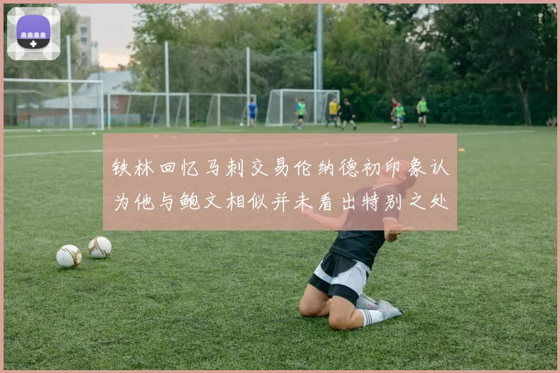 铁林回忆马刺交易伦纳德初印象认为他与鲍文相似并未看出特别之处