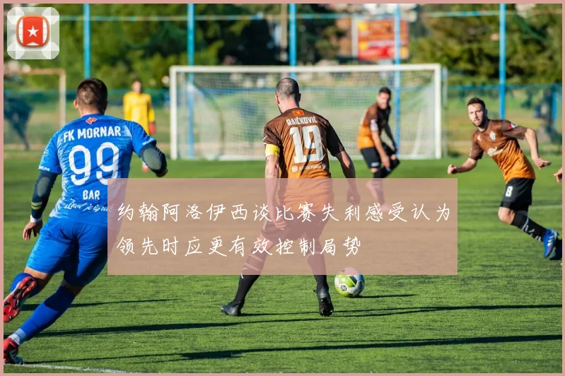 约翰阿洛伊西谈比赛失利感受认为领先时应更有效控制局势
