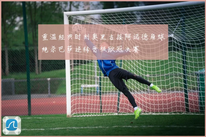 重温经典时刻奥里吉接阿诺德角球绝杀巴萨逆转晋级欧冠决赛