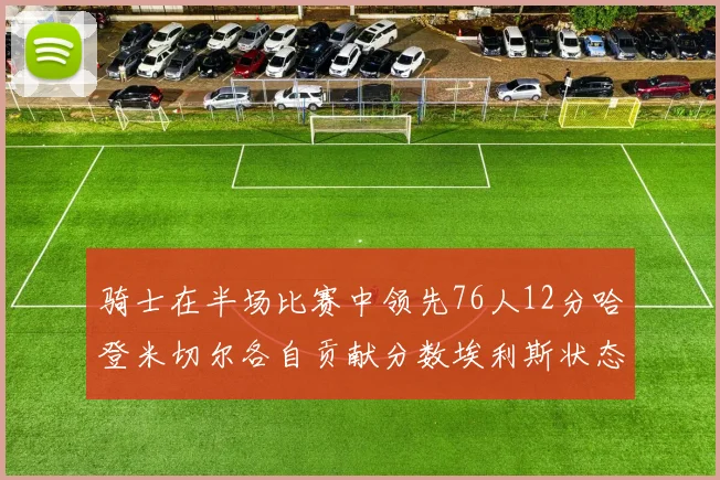 骑士在半场比赛中领先76人12分哈登米切尔各自贡献分数埃利斯状态火热得分14分