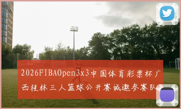 2026FIBAOpen3x3中国体育彩票杯广西桂林三人篮球公开赛诚邀参赛队伍报名
