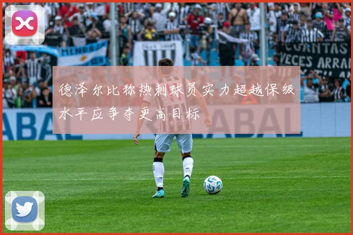 德泽尔比称热刺球员实力超越保级水平应争夺更高目标
