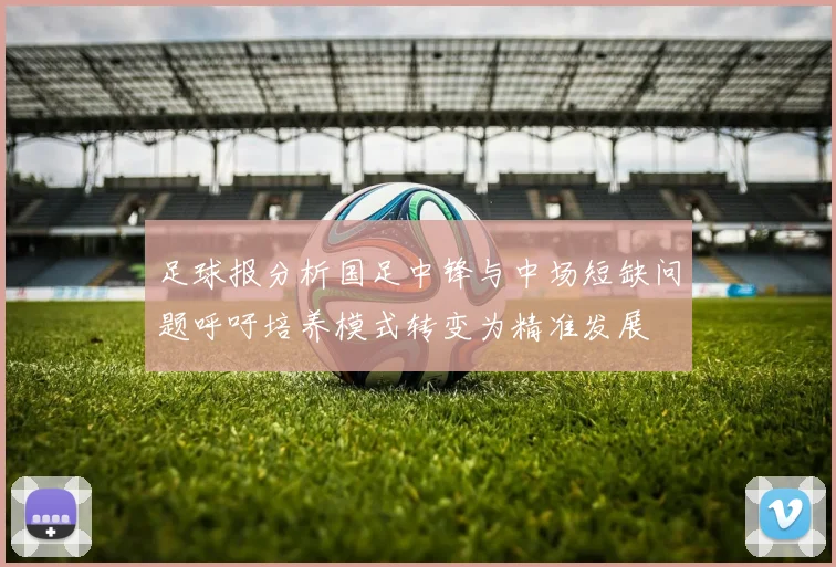 足球报分析国足中锋与中场短缺问题呼吁培养模式转变为精准发展