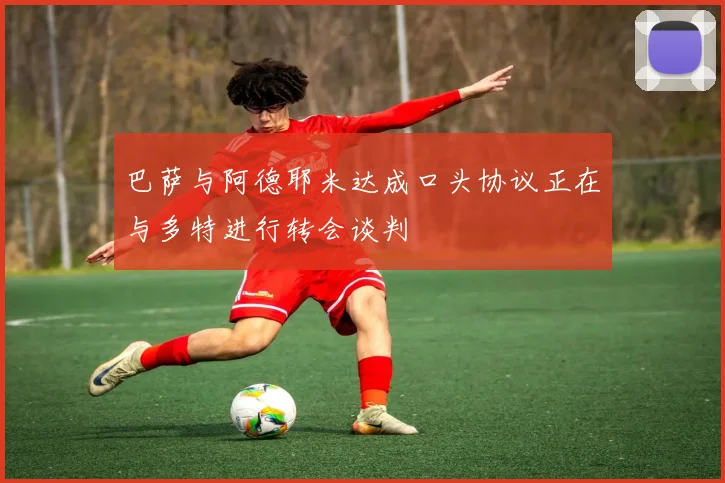 巴萨与阿德耶米达成口头协议正在与多特进行转会谈判