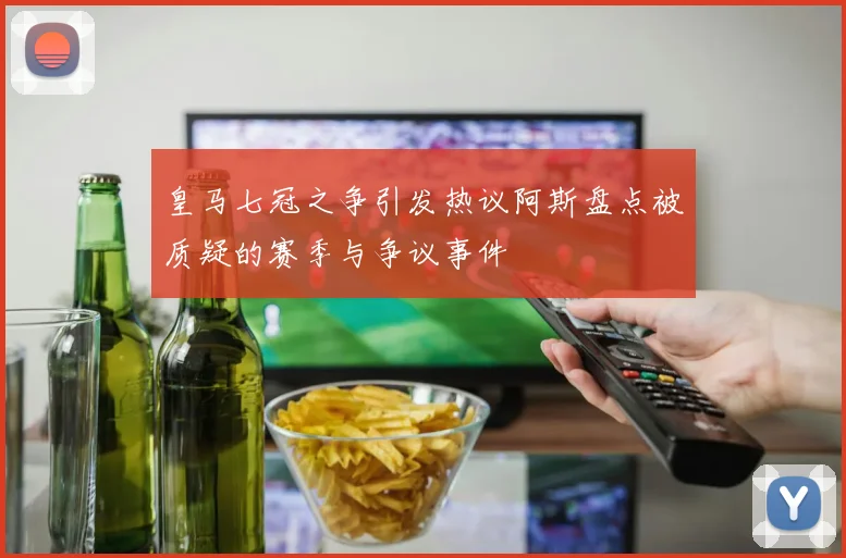 皇马七冠之争引发热议阿斯盘点被质疑的赛季与争议事件