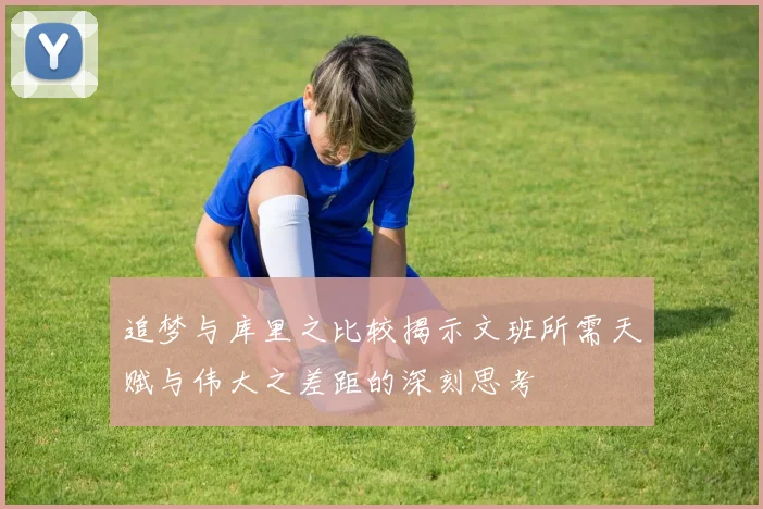 追梦与库里之比较揭示文班所需天赋与伟大之差距的深刻思考