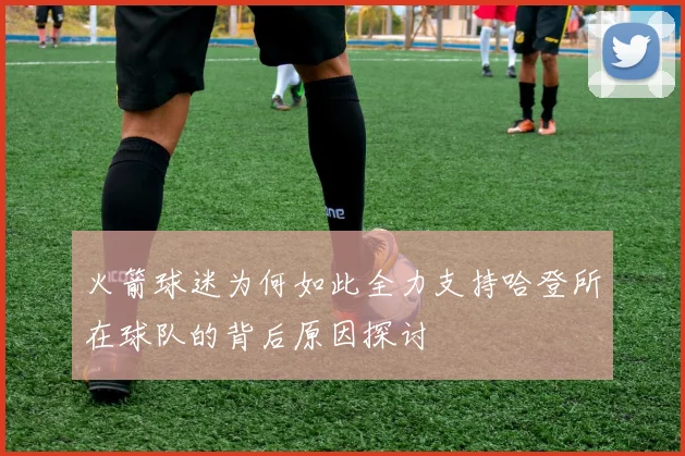 火箭球迷为何如此全力支持哈登所在球队的背后原因探讨