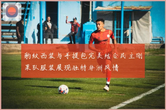 豹纹西装与手提包完美结合民主刚果队服装展现独特非洲风情