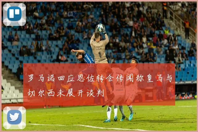 罗马诺回应恩佐转会传闻称皇马与切尔西未展开谈判