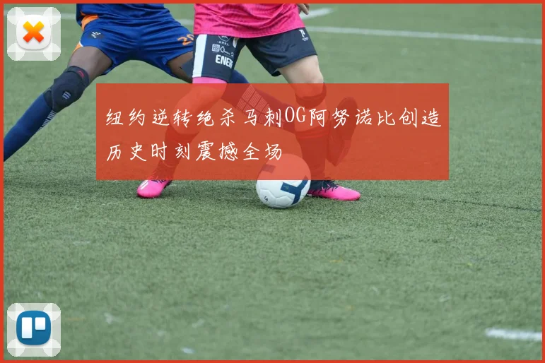 纽约逆转绝杀马刺OG阿努诺比创造历史时刻震撼全场